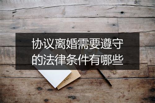 协议离婚需要遵守的法律条件有哪些