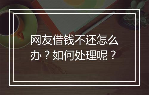 网友借钱不还怎么办？如何处理呢？