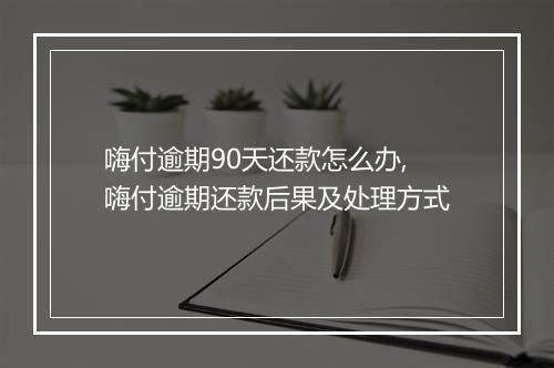 嗨付逾期90天还款怎么办,嗨付逾期还款后果及处理方式