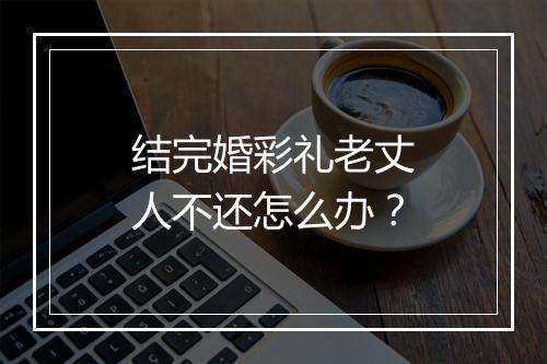 结完婚彩礼老丈人不还怎么办？