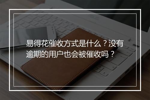 易得花催收方式是什么？没有逾期的用户也会被催收吗？