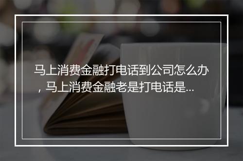 马上消费金融打电话到公司怎么办，马上消费金融老是打电话是什么意思