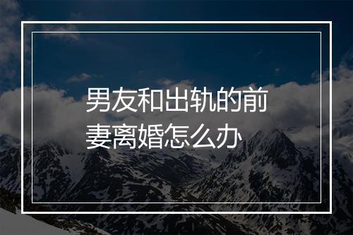 男友和出轨的前妻离婚怎么办