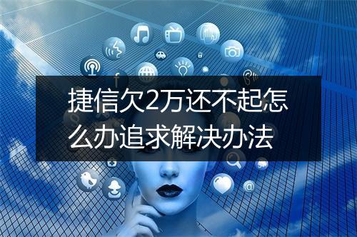 捷信欠2万还不起怎么办追求解决办法