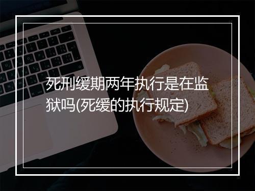 死刑缓期两年执行是在监狱吗(死缓的执行规定)