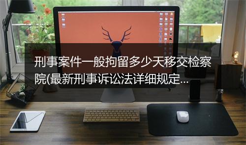 刑事案件一般拘留多少天移交检察院(最新刑事诉讼法详细规定)