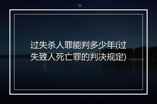 过失杀人罪能判多少年(过失致人死亡罪的判决规定)