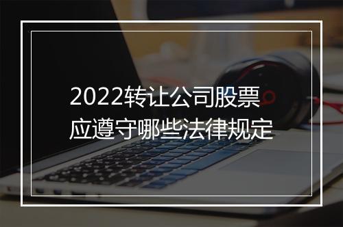 2022转让公司股票应遵守哪些法律规定