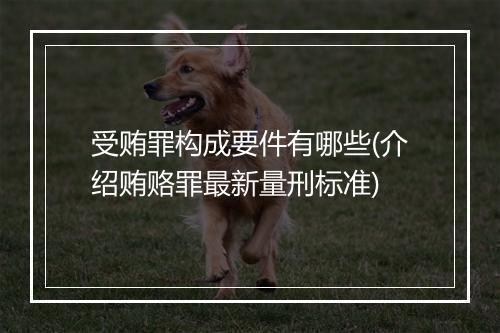 受贿罪构成要件有哪些(介绍贿赂罪最新量刑标准)