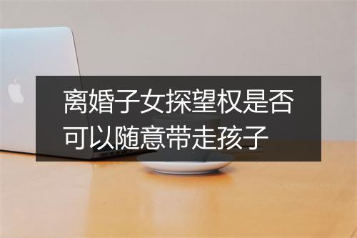 离婚子女探望权是否可以随意带走孩子