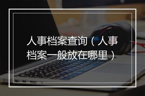 人事档案查询（人事档案一般放在哪里）
