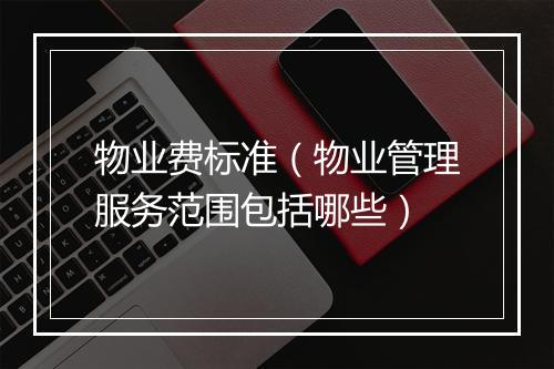 物业费标准（物业管理服务范围包括哪些）