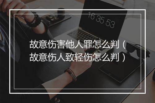 故意伤害他人罪怎么判（故意伤人致轻伤怎么判）