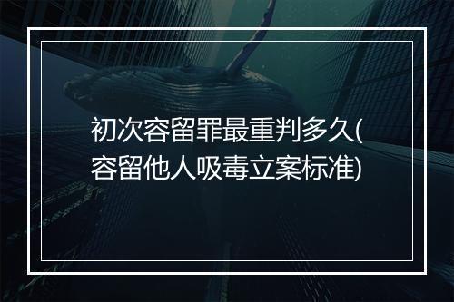初次容留罪最重判多久(容留他人吸毒立案标准)