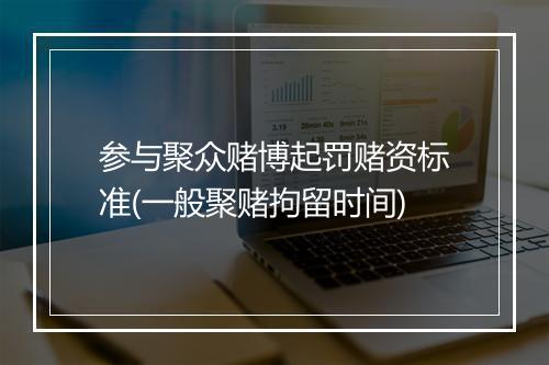 参与聚众赌博起罚赌资标准(一般聚赌拘留时间)
