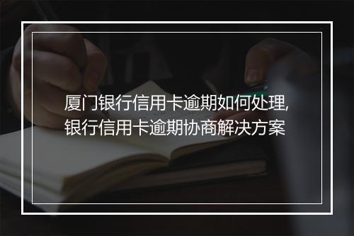 厦门银行信用卡逾期如何处理,银行信用卡逾期协商解决方案