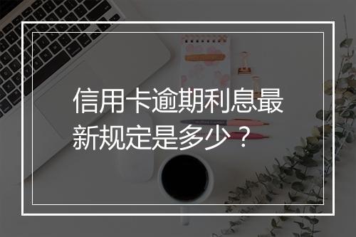 信用卡逾期利息最新规定是多少？