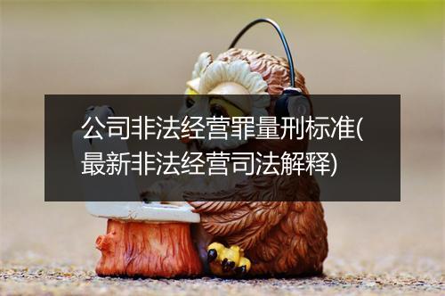 公司非法经营罪量刑标准(最新非法经营司法解释)