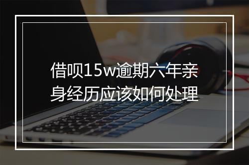 借呗15w逾期六年亲身经历应该如何处理