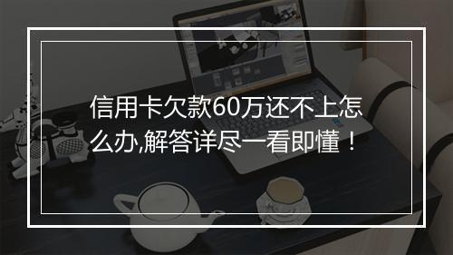 信用卡欠款60万还不上怎么办,解答详尽一看即懂！