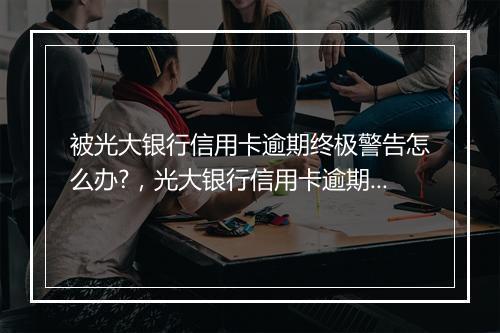被光大银行信用卡逾期终极警告怎么办?，光大银行信用卡逾期多少天锁卡