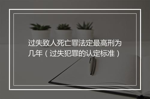 过失致人死亡罪法定最高刑为几年（过失犯罪的认定标准）