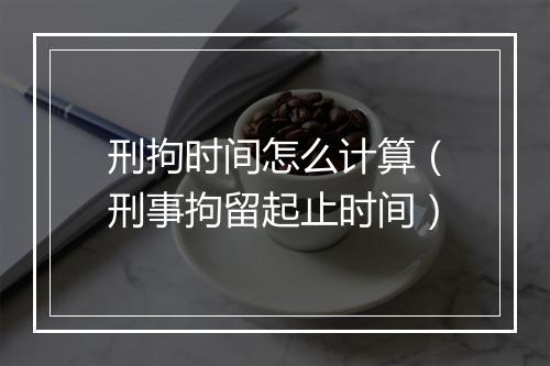 刑拘时间怎么计算（刑事拘留起止时间）