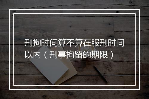 刑拘时间算不算在服刑时间以内（刑事拘留的期限）