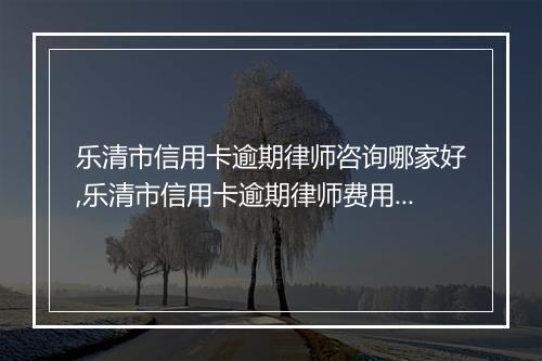 乐清市信用卡逾期律师咨询哪家好,乐清市信用卡逾期律师费用多少