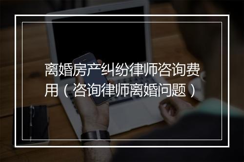 离婚房产纠纷律师咨询费用（咨询律师离婚问题）