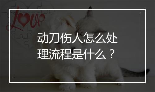 动刀伤人怎么处理流程是什么？