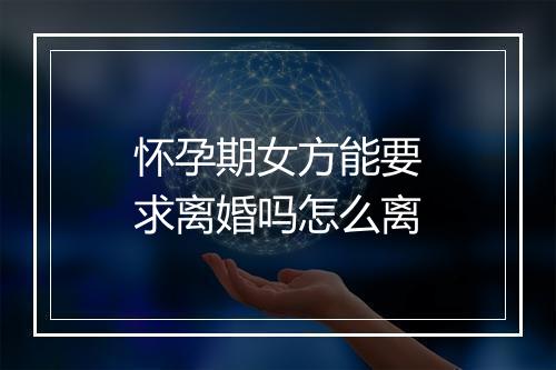 怀孕期女方能要求离婚吗怎么离