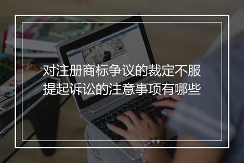对注册商标争议的裁定不服提起诉讼的注意事项有哪些