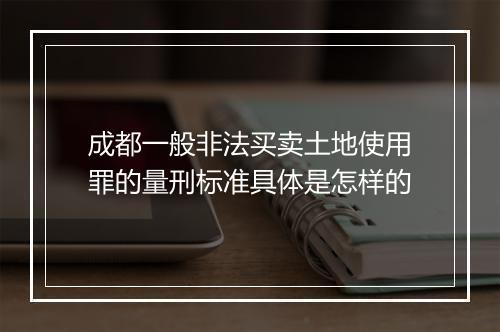 成都一般非法买卖土地使用罪的量刑标准具体是怎样的