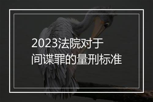 2023法院对于间谍罪的量刑标准