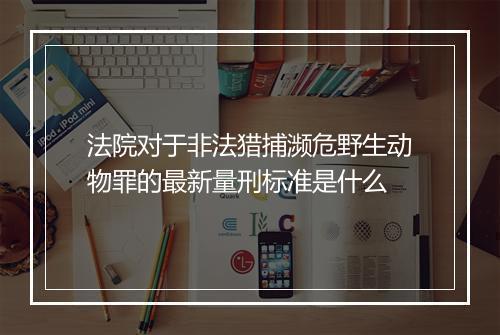 法院对于非法猎捕濒危野生动物罪的最新量刑标准是什么