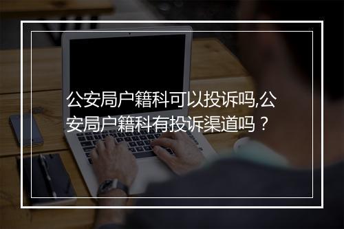 公安局户籍科可以投诉吗,公安局户籍科有投诉渠道吗？