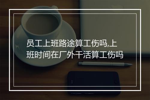 员工上班路途算工伤吗,上班时间在厂外干活算工伤吗