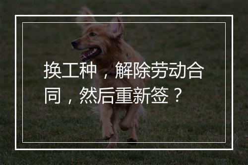 换工种，解除劳动合同，然后重新签？