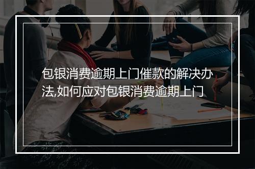 包银消费逾期上门催款的解决办法,如何应对包银消费逾期上门
