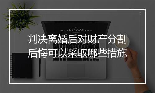 判决离婚后对财产分割后悔可以采取哪些措施