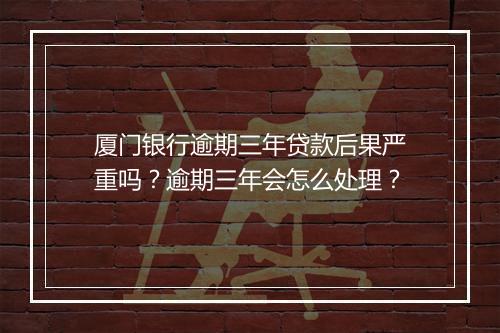 厦门银行逾期三年贷款后果严重吗？逾期三年会怎么处理？