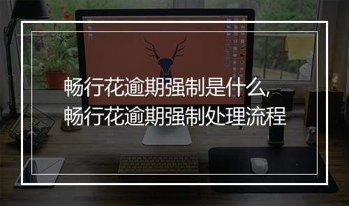 畅行花逾期强制是什么,畅行花逾期强制处理流程