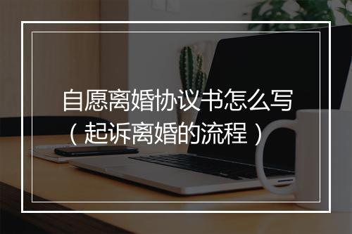 自愿离婚协议书怎么写（起诉离婚的流程）