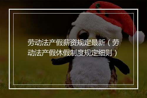 劳动法产假薪资规定最新（劳动法产假休假制度规定细则）