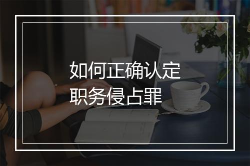 如何正确认定职务侵占罪