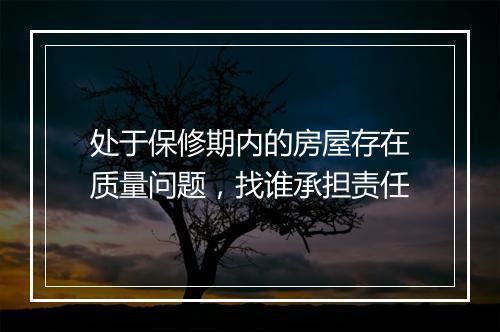 处于保修期内的房屋存在质量问题，找谁承担责任