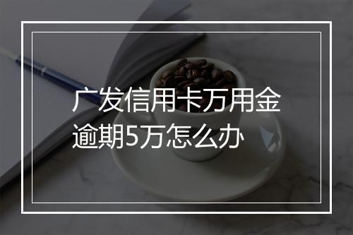 广发信用卡万用金逾期5万怎么办