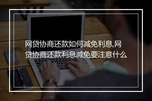 网贷协商还款如何减免利息,网贷协商还款利息减免要注意什么