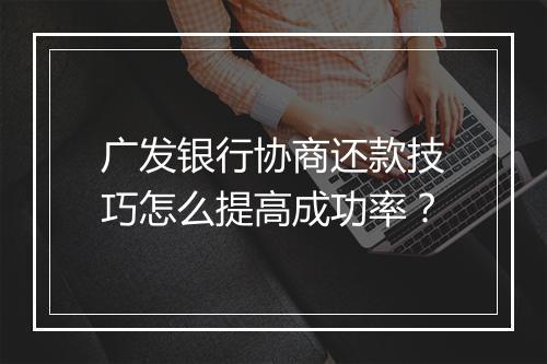 广发银行协商还款技巧怎么提高成功率？